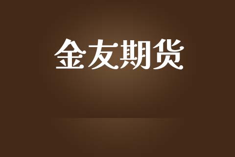 金友期货_https://m.jnlaobingbanjia.com_金融监管_第1张