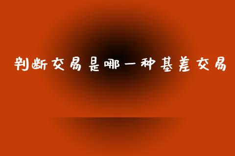 判断交易是哪一种基差交易_https://m.jnlaobingbanjia.com_股市新闻_第1张