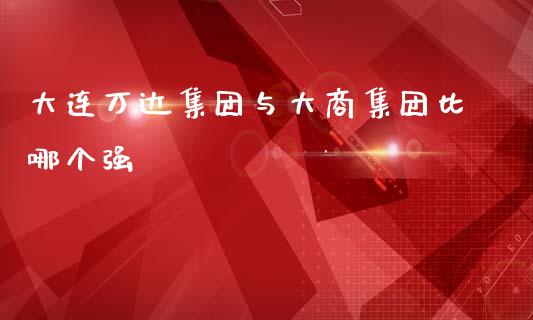 大连万达集团与大商集团比哪个强_https://m.jnlaobingbanjia.com_理财规划_第1张
