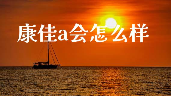 康佳a会怎么样_https://m.jnlaobingbanjia.com_全球市场_第1张