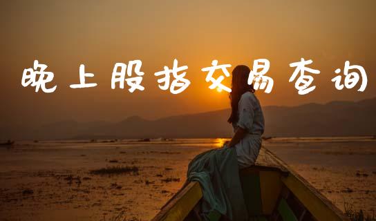 晚上股指交易查询_https://m.jnlaobingbanjia.com_基金市场_第1张