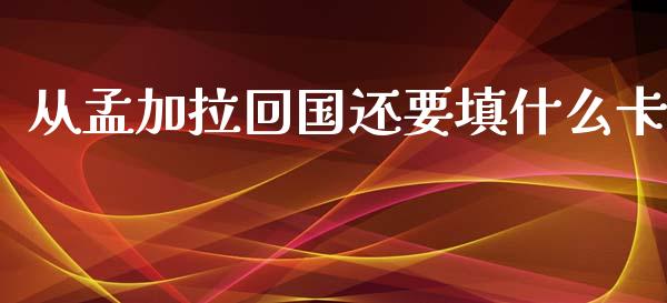 从孟加拉回国还要填什么卡_https://m.jnlaobingbanjia.com_基金市场_第1张