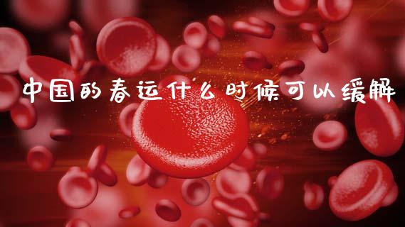 中国的春运什么时候可以缓解_https://m.jnlaobingbanjia.com_金融监管_第1张