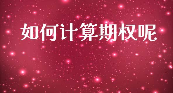 如何计算期权呢_https://m.jnlaobingbanjia.com_股市新闻_第1张