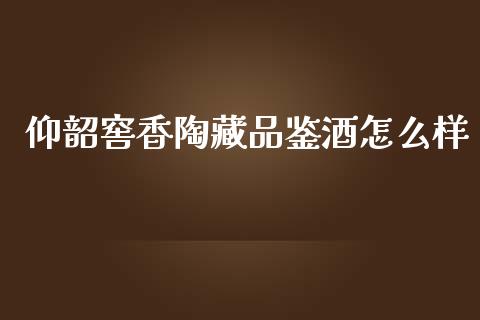 仰韶窖香陶藏品鉴酒怎么样_https://m.jnlaobingbanjia.com_金融监管_第1张