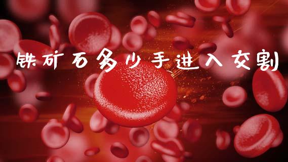铁矿石多少手进入交割_https://m.jnlaobingbanjia.com_区块链_第1张