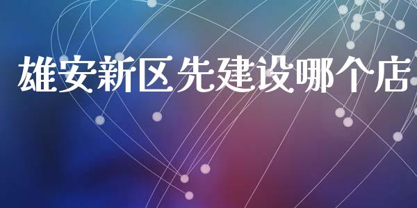 雄安新区先建设哪个店_https://m.jnlaobingbanjia.com_股市新闻_第1张
