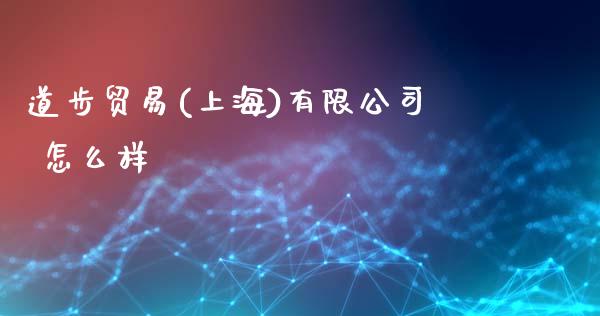道步贸易(上海)有限公司 怎么样_https://m.jnlaobingbanjia.com_基金市场_第1张