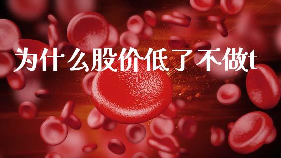 为什么股价低了不做t_https://m.jnlaobingbanjia.com_股市新闻_第1张