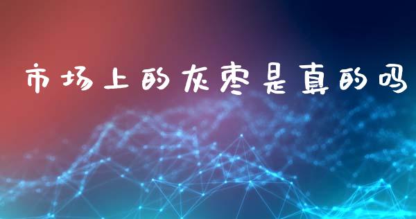市场上的灰枣是真的吗_https://m.jnlaobingbanjia.com_股市新闻_第1张
