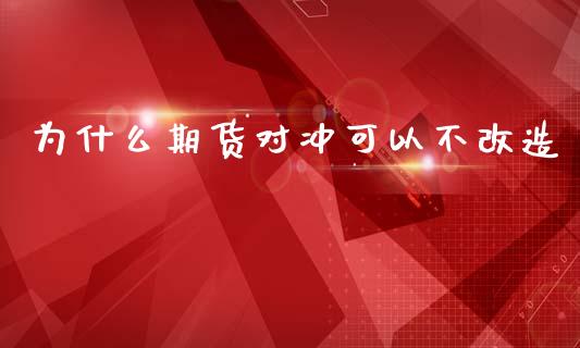为什么期货对冲可以不改造_https://m.jnlaobingbanjia.com_基金市场_第1张