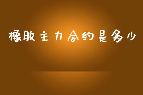 橡胶主力合约是多少_https://m.jnlaobingbanjia.com_全球市场_第1张