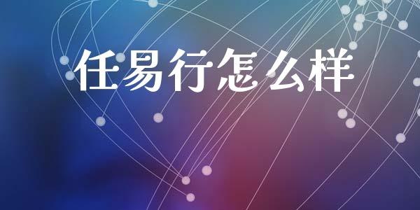 任易行怎么样_https://m.jnlaobingbanjia.com_股市新闻_第1张