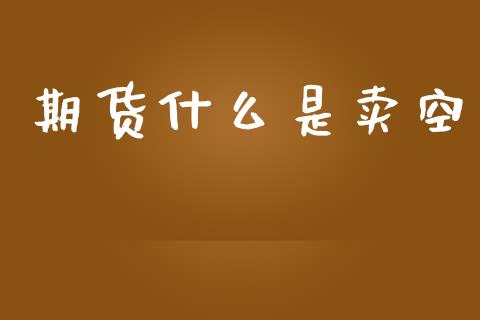 期货什么是卖空_https://m.jnlaobingbanjia.com_股市新闻_第1张