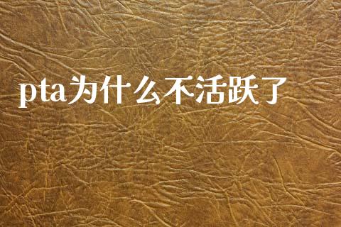 pta为什么不活跃了_https://m.jnlaobingbanjia.com_股市新闻_第1张
