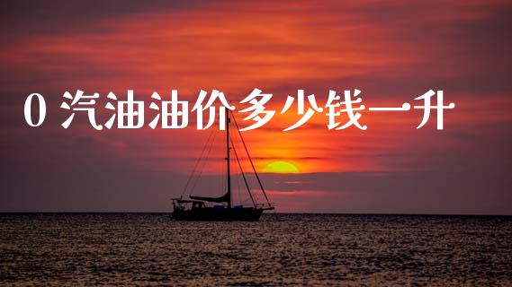 0 汽油油价多少钱一升_https://m.jnlaobingbanjia.com_金融监管_第1张