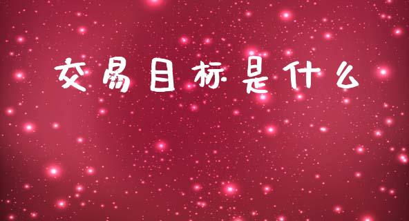 交易目标是什么_https://m.jnlaobingbanjia.com_股市新闻_第1张