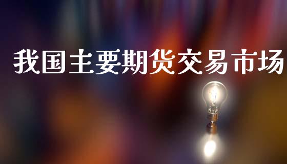 我国主要期货交易市场_https://m.jnlaobingbanjia.com_理财规划_第1张