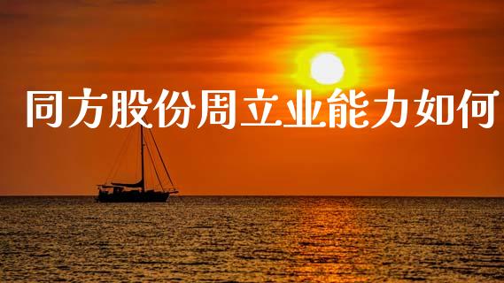 同方股份周立业能力如何_https://m.jnlaobingbanjia.com_基金市场_第1张