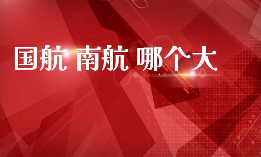 国航 南航 哪个大_https://m.jnlaobingbanjia.com_理财规划_第1张