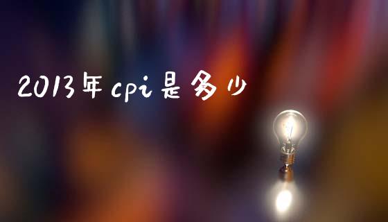 2013年cpi是多少_https://m.jnlaobingbanjia.com_全球市场_第1张