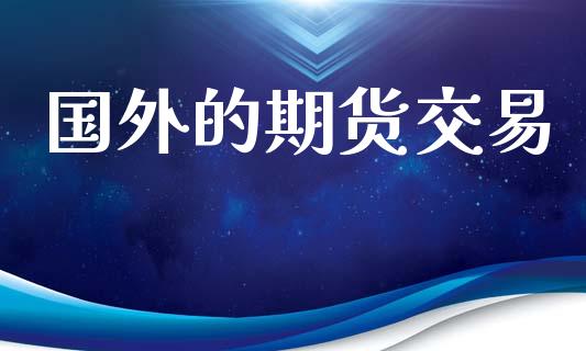 国外的期货交易_https://m.jnlaobingbanjia.com_区块链_第1张
