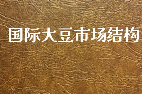 国际大豆市场结构_https://m.jnlaobingbanjia.com_金融监管_第1张