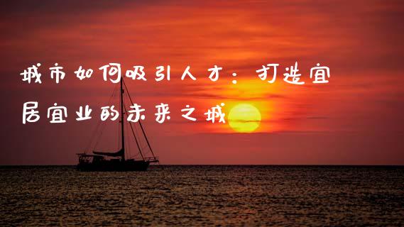 城市如何吸引人才：打造宜居宜业的未来之城_https://m.jnlaobingbanjia.com_股市新闻_第1张