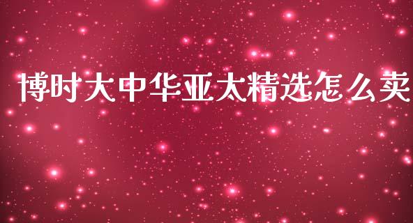 博时大中华亚太精选怎么卖_https://m.jnlaobingbanjia.com_股市新闻_第1张