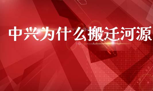 中兴为什么搬迁河源_https://m.jnlaobingbanjia.com_理财规划_第1张