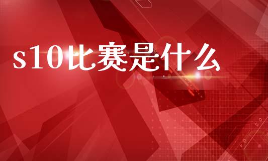 s10比赛是什么_https://m.jnlaobingbanjia.com_理财规划_第1张