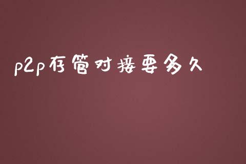 p2p存管对接要多久_https://m.jnlaobingbanjia.com_全球市场_第1张