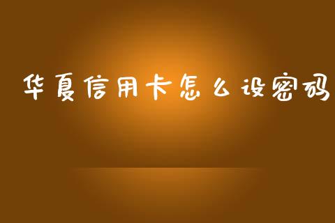 华夏信用卡怎么设密码_https://m.jnlaobingbanjia.com_基金市场_第1张