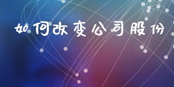 如何改变公司股份_https://m.jnlaobingbanjia.com_区块链_第1张