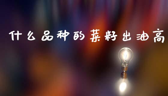 什么品种的菜籽出油高_https://m.jnlaobingbanjia.com_基金市场_第1张