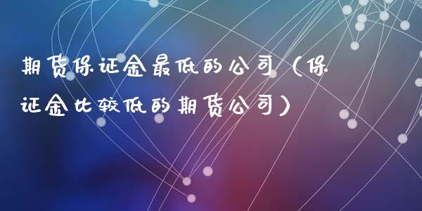 期货保证金最低的公司(保证金比较低的期货公司)_金融监管_第1张_全球市场_股市新闻_理财规划_金融监管_区块链_基金市场 期货保证金最低的公司(保证金比较低的期货公司)_https://m.jnlaobingbanjia.com_金融监管_第1张