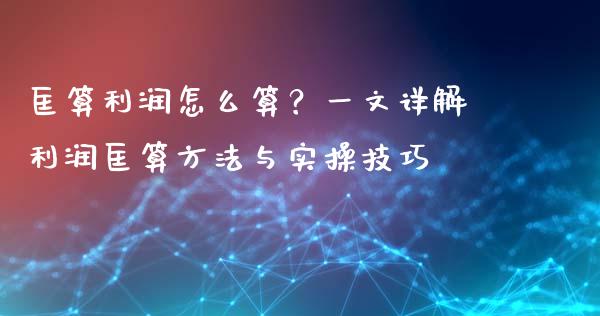 匡算利润怎么算？一文详解利润匡算方法与实操技巧_https://m.jnlaobingbanjia.com_理财规划_第1张