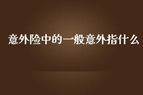 意外险中的一般意外指什么_https://m.jnlaobingbanjia.com_区块链_第1张