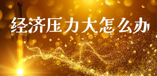经济压力大怎么办_https://m.jnlaobingbanjia.com_区块链_第1张