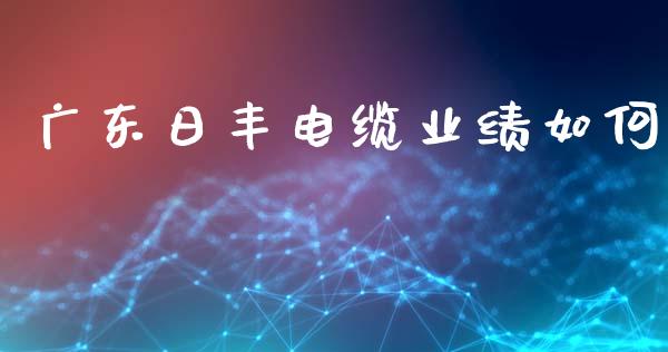 广东日丰电缆业绩如何_https://m.jnlaobingbanjia.com_理财规划_第1张