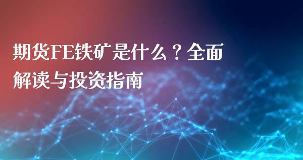 期货FE铁矿是什么？全面解读与投资指南_https://m.jnlaobingbanjia.com_股市新闻_第1张