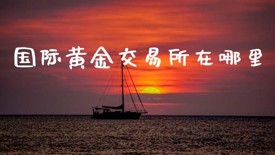 国际黄金交易所在哪里_https://m.jnlaobingbanjia.com_基金市场_第1张