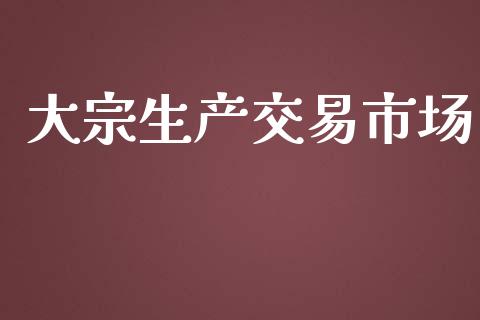 大宗生产交易市场_https://m.jnlaobingbanjia.com_股市新闻_第1张