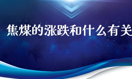 焦煤的涨跌和什么有关_https://m.jnlaobingbanjia.com_金融监管_第1张