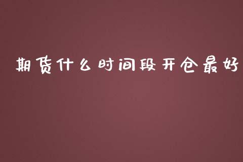 期货什么时间段开仓最好_https://m.jnlaobingbanjia.com_基金市场_第1张
