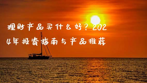 理财产品买什么好？2024年投资指南与产品推荐_https://m.jnlaobingbanjia.com_全球市场_第1张