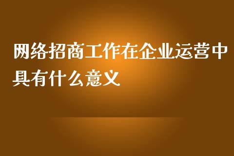 网络招商工作在企业运营中具有什么意义_https://m.jnlaobingbanjia.com_金融监管_第1张