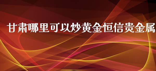 甘肃哪里可以炒黄金恒信贵金属_https://m.jnlaobingbanjia.com_全球市场_第1张