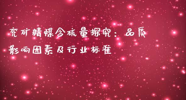 兖矿精煤含硫量探究：品质影响因素及行业标准_https://m.jnlaobingbanjia.com_全球市场_第1张