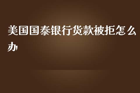 美国国泰银行货款被拒怎么办_https://m.jnlaobingbanjia.com_理财规划_第1张